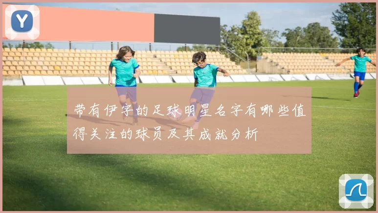 带有伊字的足球明星名字有哪些值得关注的球员及其成就分析