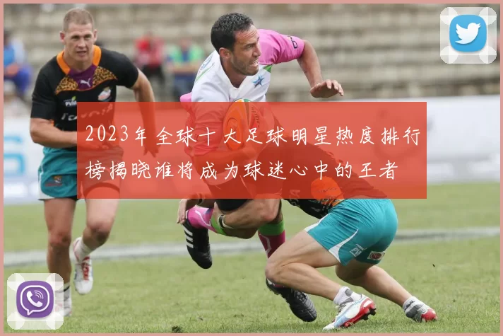 2023年全球十大足球明星热度排行榜揭晓谁将成为球迷心中的王者