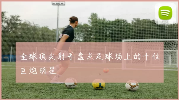 全球顶尖射手盘点足球场上的十位巨炮明星