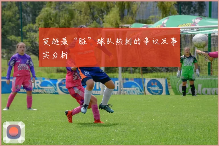 英超最“脏”球队热刺的争议及事实分析