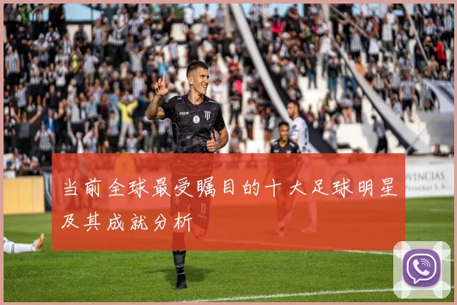 当前全球最受瞩目的十大足球明星及其成就分析