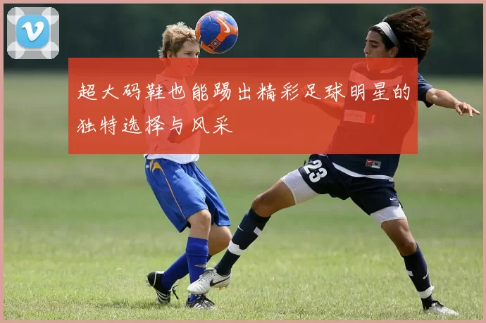 超大码鞋也能踢出精彩足球明星的独特选择与风采