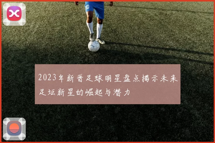 2023年新晋足球明星盘点揭示未来足坛新星的崛起与潜力