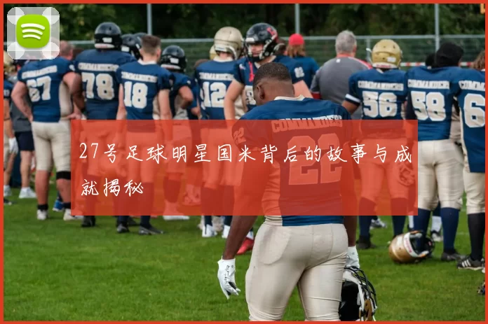 27号足球明星国米背后的故事与成就揭秘