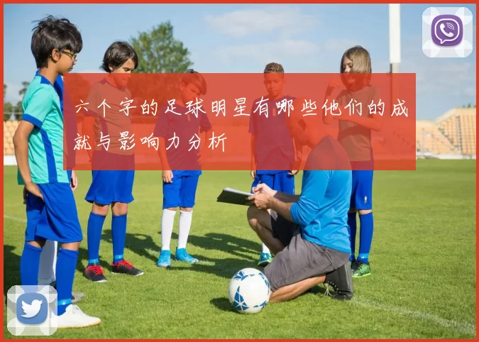 六个字的足球明星有哪些他们的成就与影响力分析