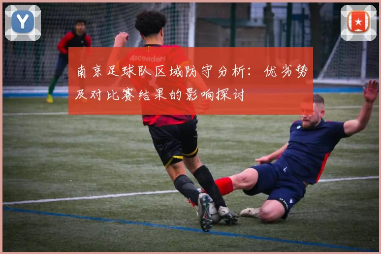 南京足球队区域防守分析：优劣势及对比赛结果的影响探讨