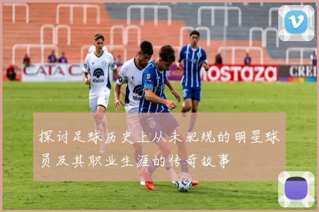探讨足球历史上从未犯规的明星球员及其职业生涯的传奇故事