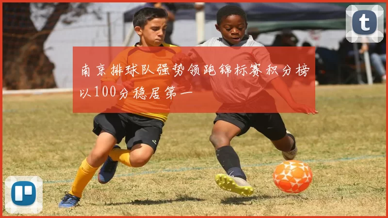 南京排球队强势领跑锦标赛积分榜以100分稳居第一
