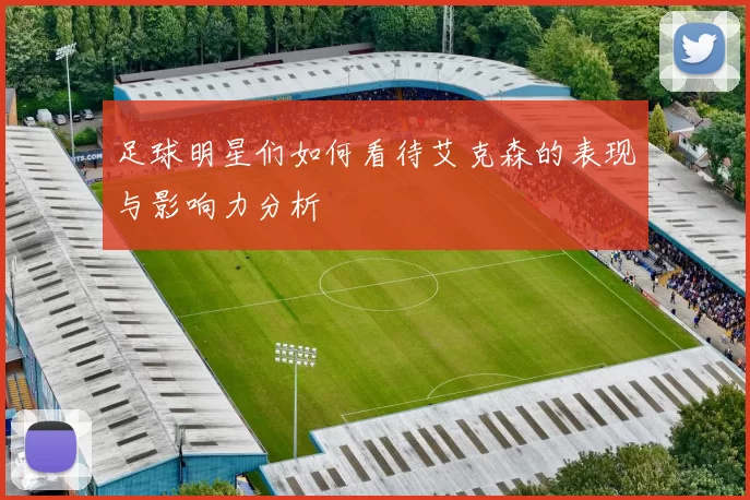 足球明星们如何看待艾克森的表现与影响力分析