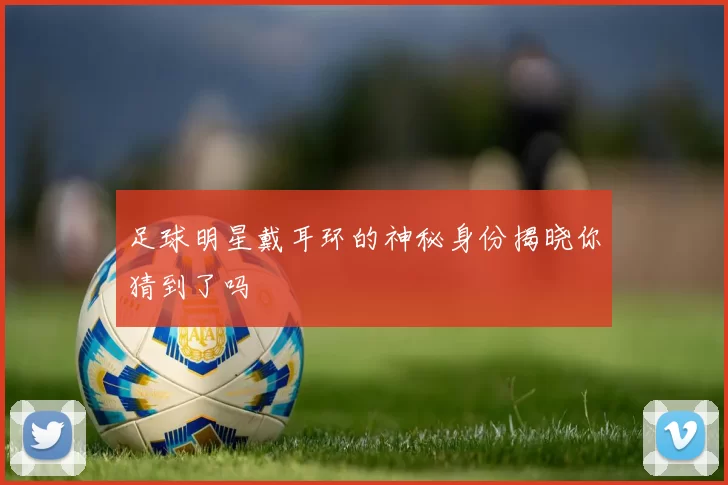 足球明星戴耳环的神秘身份揭晓你猜到了吗