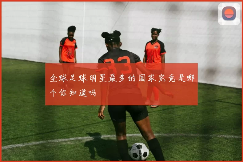 全球足球明星最多的国家究竟是哪个你知道吗