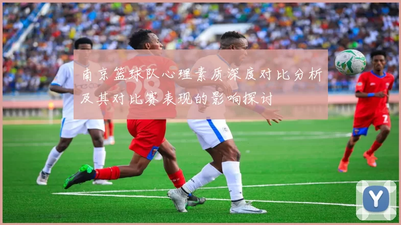 南京篮球队心理素质深度对比分析及其对比赛表现的影响探讨