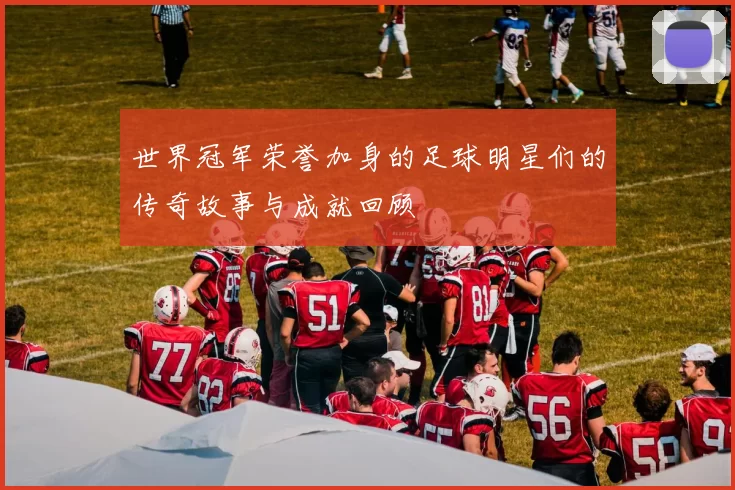 世界冠军荣誉加身的足球明星们的传奇故事与成就回顾