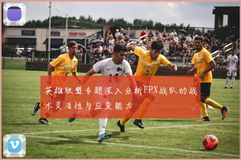 英雄联盟专题深入分析FPX战队的战术灵活性与应变能力