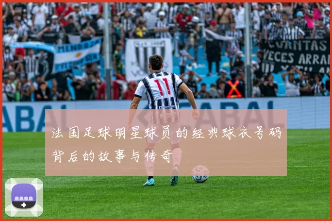 法国足球明星球员的经典球衣号码背后的故事与传奇