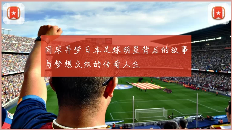 同床异梦日本足球明星背后的故事与梦想交织的传奇人生