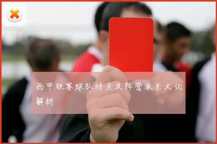西甲联赛球队特点及阵营派系文化解析