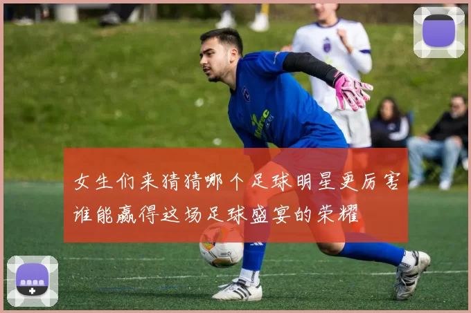 女生们来猜猜哪个足球明星更厉害谁能赢得这场足球盛宴的荣耀