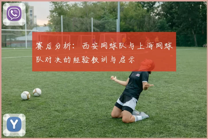 赛后分析：西安网球队与上海网球队对决的经验教训与启示