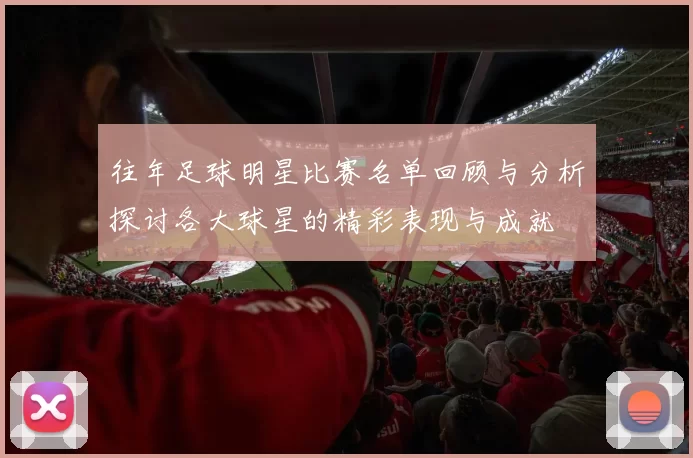 往年足球明星比赛名单回顾与分析探讨各大球星的精彩表现与成就