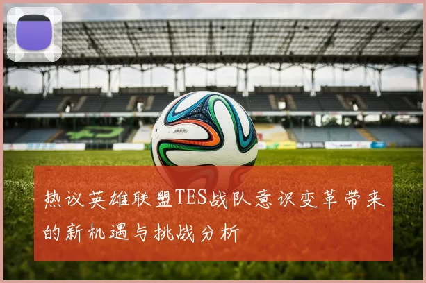 热议英雄联盟TES战队意识变革带来的新机遇与挑战分析