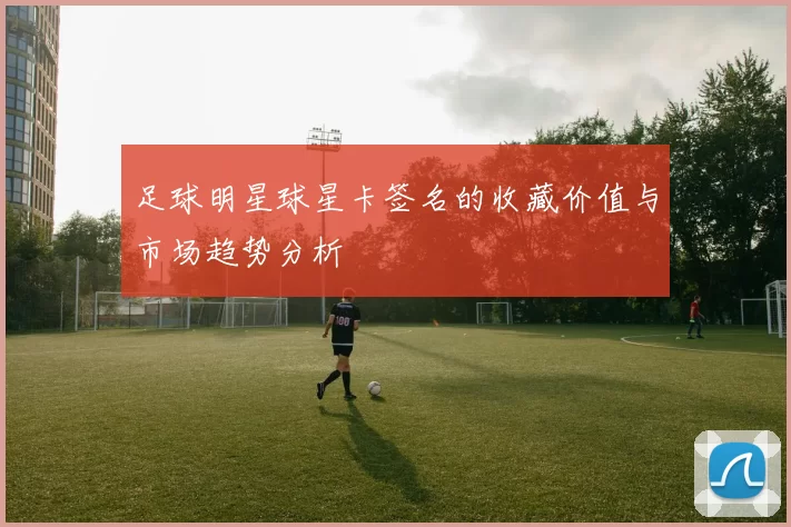 足球明星球星卡签名的收藏价值与市场趋势分析