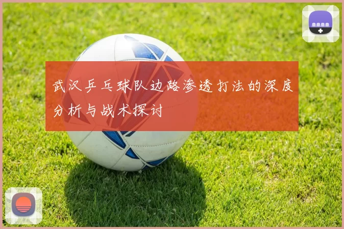 武汉乒乓球队边路渗透打法的深度分析与战术探讨