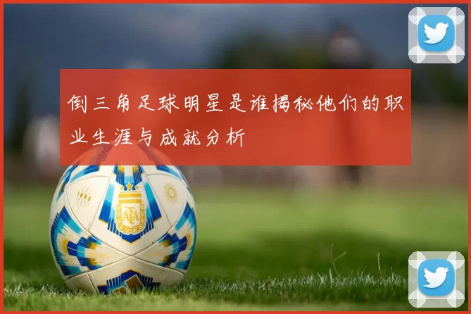 倒三角足球明星是谁揭秘他们的职业生涯与成就分析