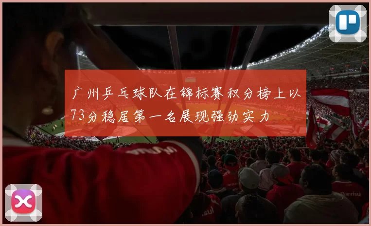 广州乒乓球队在锦标赛积分榜上以73分稳居第一名展现强劲实力