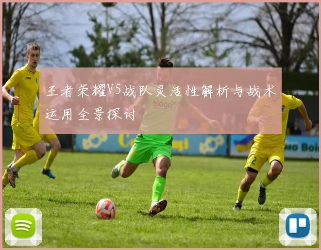 王者荣耀V5战队灵活性解析与战术运用全景探讨