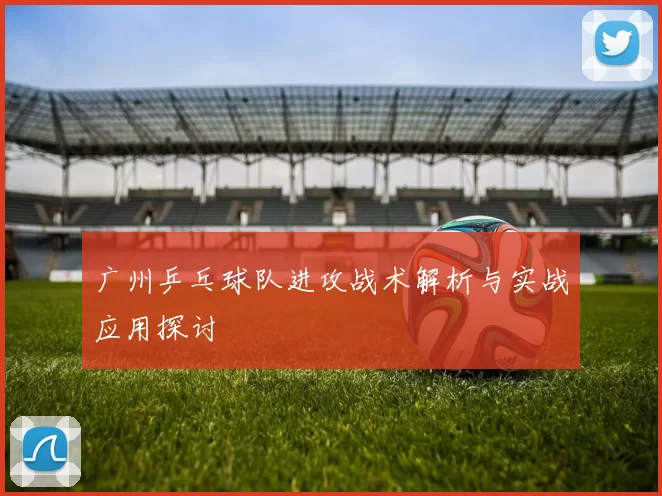 广州乒乓球队进攻战术解析与实战应用探讨