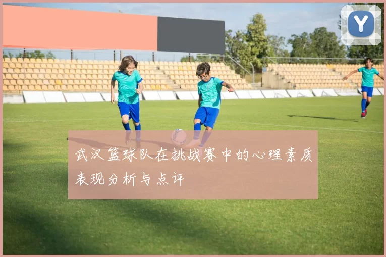 武汉篮球队在挑战赛中的心理素质表现分析与点评