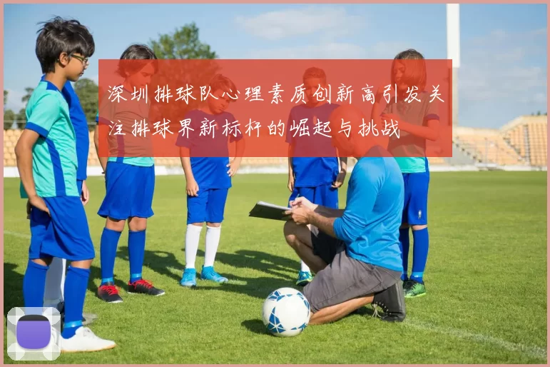 深圳排球队心理素质创新高引发关注排球界新标杆的崛起与挑战