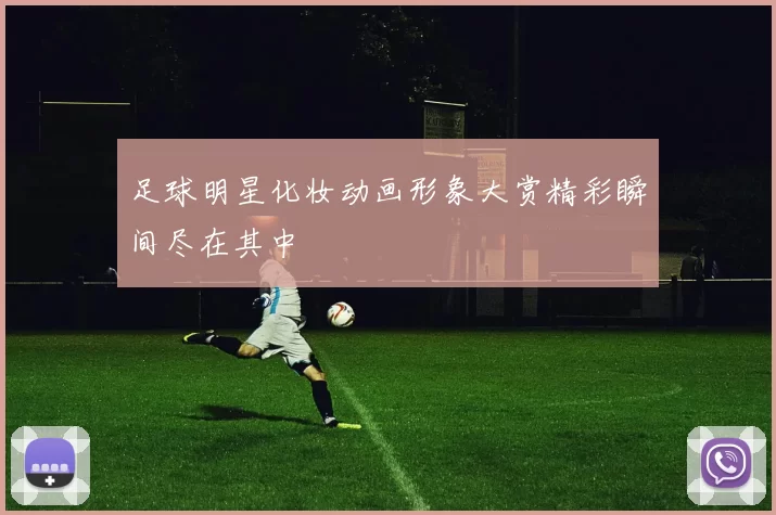 足球明星化妆动画形象大赏精彩瞬间尽在其中