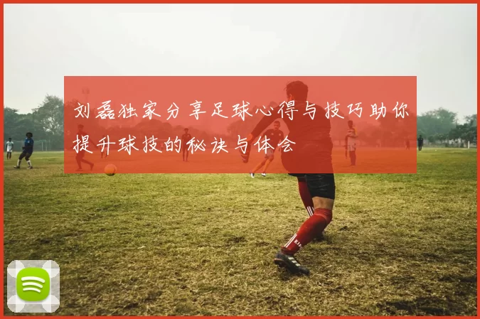 刘磊独家分享足球心得与技巧助你提升球技的秘诀与体会