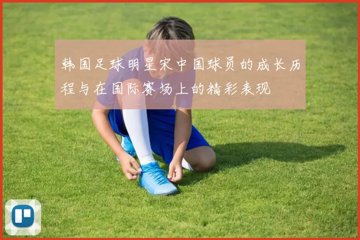 韩国足球明星宋中国球员的成长历程与在国际赛场上的精彩表现