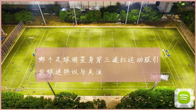 哪个足球明星身穿三道杠运动服引发球迷热议与关注