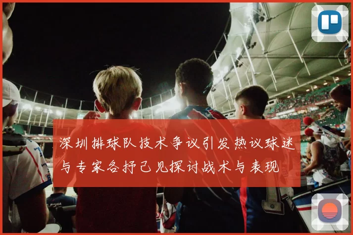 深圳排球队技术争议引发热议球迷与专家各抒己见探讨战术与表现