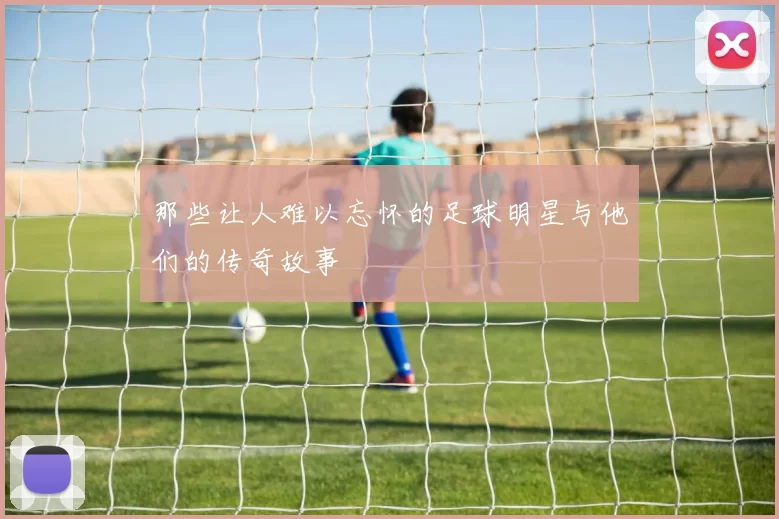 那些让人难以忘怀的足球明星与他们的传奇故事