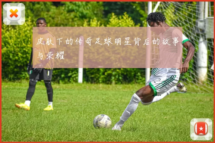 皮肤下的传奇足球明星背后的故事与荣耀