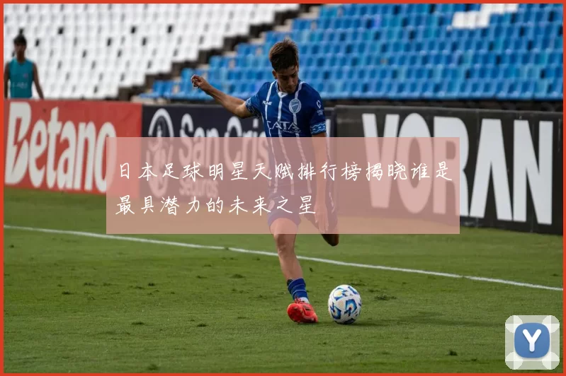 日本足球明星天赋排行榜揭晓谁是最具潜力的未来之星