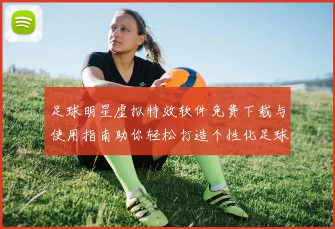 足球明星虚拟特效软件免费下载与使用指南助你轻松打造个性化足球体验