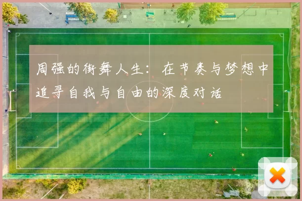 周强的街舞人生：在节奏与梦想中追寻自我与自由的深度对话