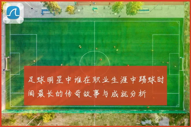 足球明星中谁在职业生涯中踢球时间最长的传奇故事与成就分析
