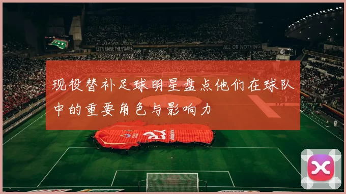 现役替补足球明星盘点他们在球队中的重要角色与影响力
