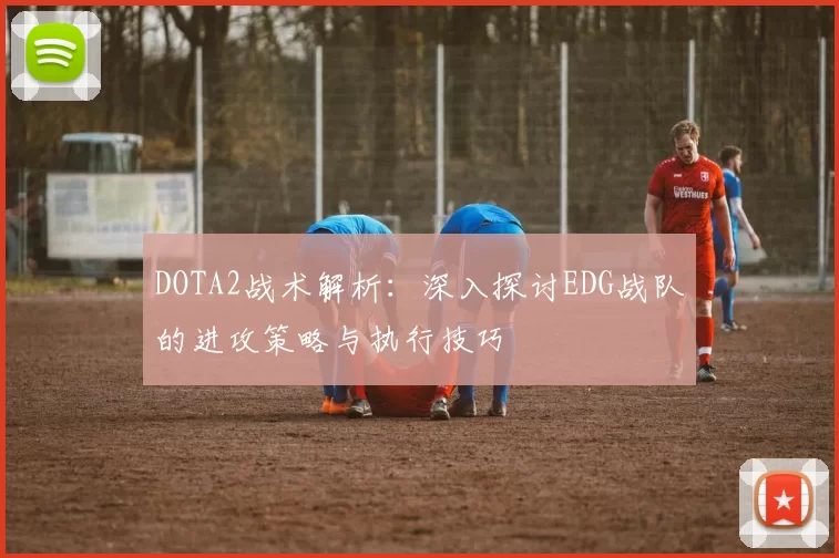 DOTA2战术解析：深入探讨EDG战队的进攻策略与执行技巧