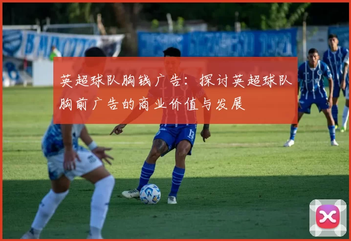 英超球队胸钱广告：探讨英超球队胸前广告的商业价值与发展