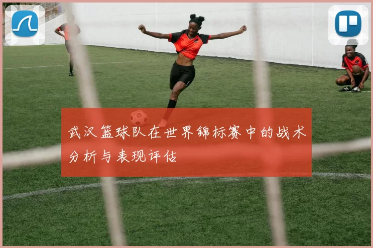 武汉篮球队在世界锦标赛中的战术分析与表现评估