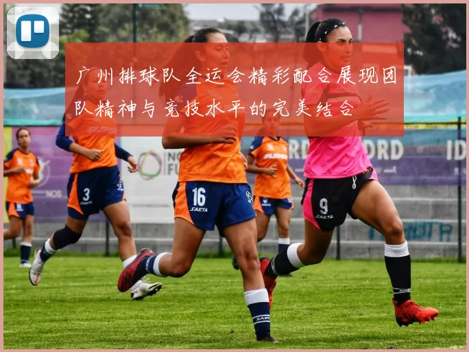 广州排球队全运会精彩配合展现团队精神与竞技水平的完美结合