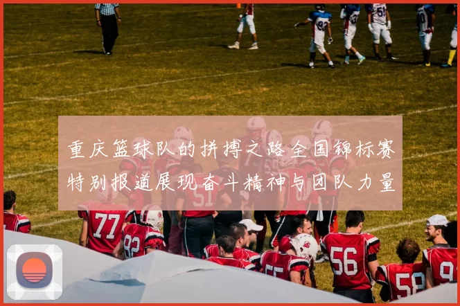 重庆篮球队的拼搏之路全国锦标赛特别报道展现奋斗精神与团队力量